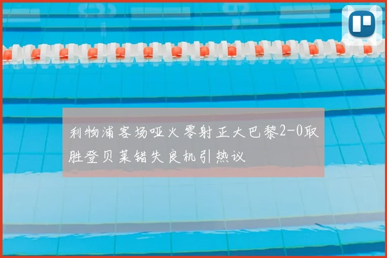 利物浦客场哑火零射正大巴黎2-0取胜登贝莱错失良机引热议