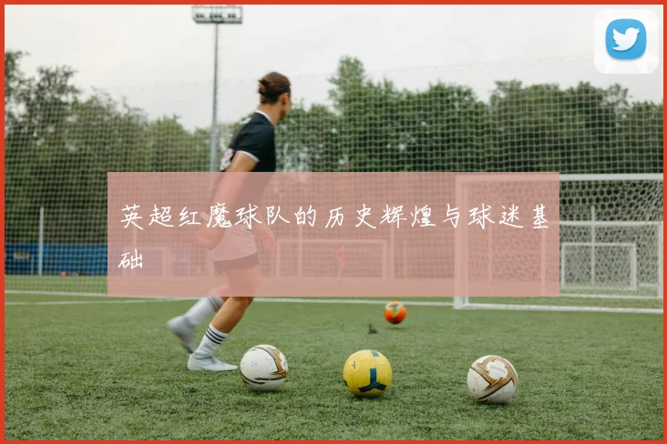 英超红魔球队的历史辉煌与球迷基础