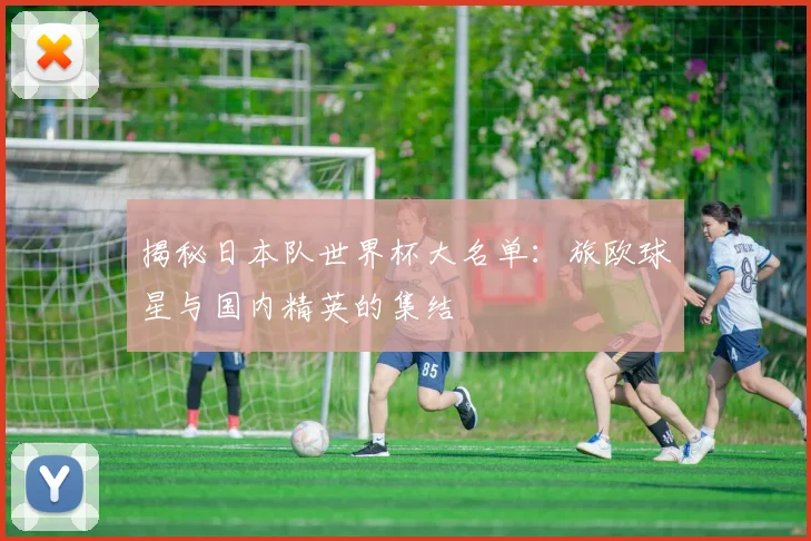 揭秘日本队世界杯大名单：旅欧球星与国内精英的集结