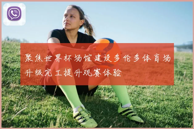 聚焦世界杯场馆建设多伦多体育场升级完工提升观赛体验