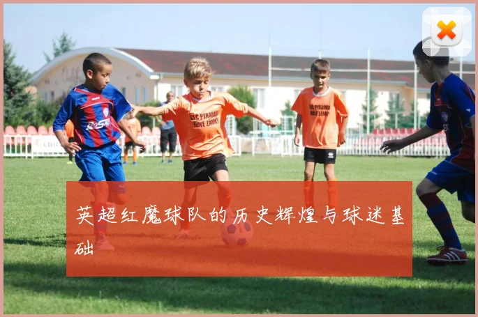 英超红魔球队的历史辉煌与球迷基础