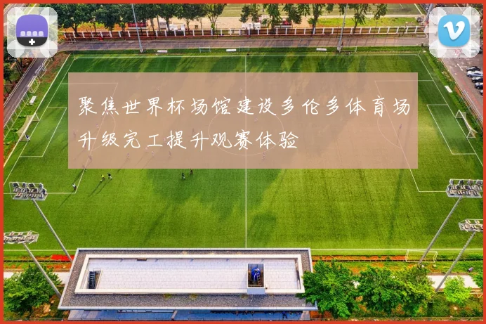 聚焦世界杯场馆建设多伦多体育场升级完工提升观赛体验