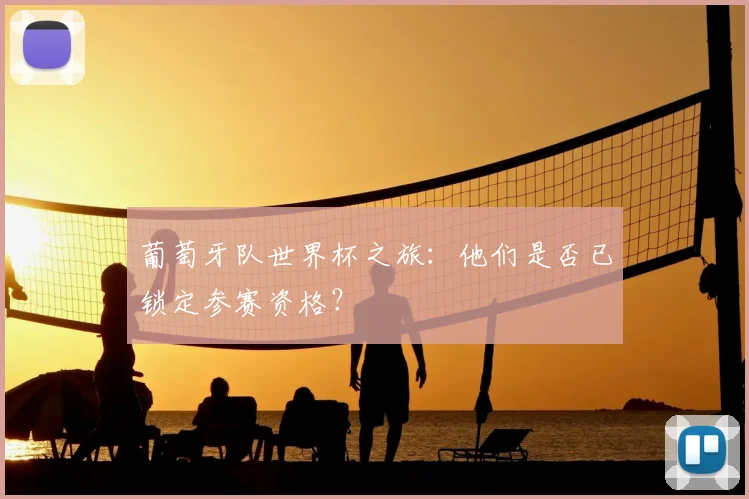葡萄牙队世界杯之旅:他们是否已锁定参赛资格?